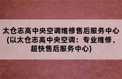 太仓志高中央空调维修售后服务中心(以太仓志高中央空调：专业维修、超快售后服务中心)