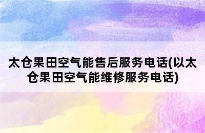 太仓果田空气能售后服务电话(以太仓果田空气能维修服务电话)