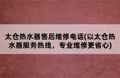 太仓热水器售后维修电话(以太仓热水器服务热线，专业维修更省心)