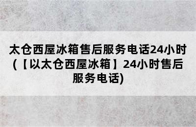 太仓西屋冰箱售后服务电话24小时(【以太仓西屋冰箱】24小时售后服务电话)