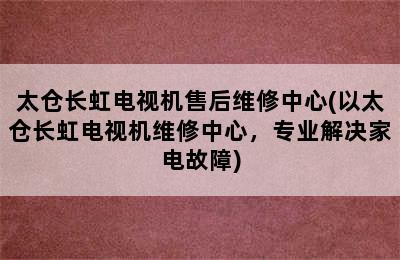 太仓长虹电视机售后维修中心(以太仓长虹电视机维修中心，专业解决家电故障)