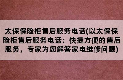 太保保险柜售后服务电话(以太保保险柜售后服务电话：快捷方便的售后服务，专家为您解答家电维修问题)