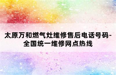 太原万和燃气灶维修售后电话号码-全国统一维修网点热线