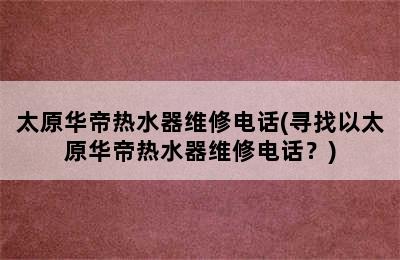 太原华帝热水器维修电话(寻找以太原华帝热水器维修电话？)