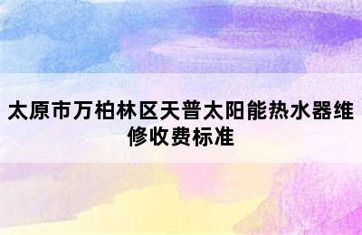 太原市万柏林区天普太阳能热水器维修收费标准