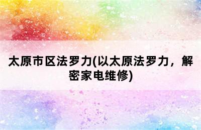 太原市区法罗力(以太原法罗力，解密家电维修)