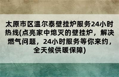 太原市区温尔泰壁挂炉服务24小时热线(点亮家中熄灭的壁挂炉，解决燃气问题，24小时服务等你来约，全天候供暖保障)