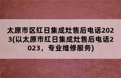 太原市区红日集成灶售后电话2023(以太原市红日集成灶售后电话2023，专业维修服务)