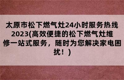 太原市松下燃气灶24小时服务热线2023(高效便捷的松下燃气灶维修一站式服务，随时为您解决家电困扰！)