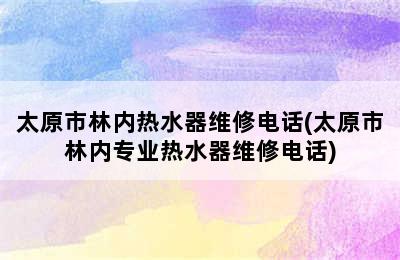 太原市林内热水器维修电话(太原市林内专业热水器维修电话)