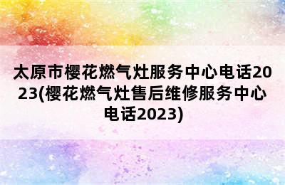 太原市樱花燃气灶服务中心电话2023(樱花燃气灶售后维修服务中心电话2023)