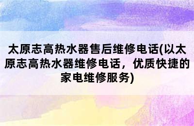 太原志高热水器售后维修电话(以太原志高热水器维修电话，优质快捷的家电维修服务)