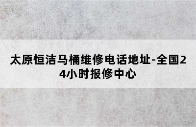 太原恒洁马桶维修电话地址-全国24小时报修中心