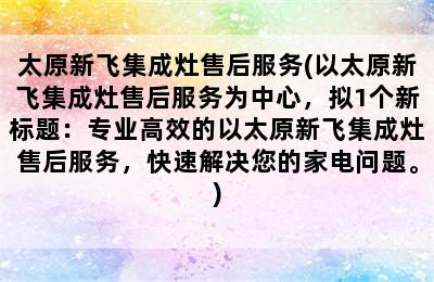 太原新飞集成灶售后服务(以太原新飞集成灶售后服务为中心，拟1个新标题：专业高效的以太原新飞集成灶售后服务，快速解决您的家电问题。)