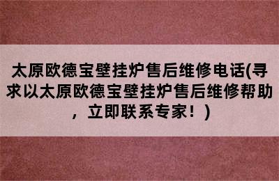 太原欧德宝壁挂炉售后维修电话(寻求以太原欧德宝壁挂炉售后维修帮助，立即联系专家！)