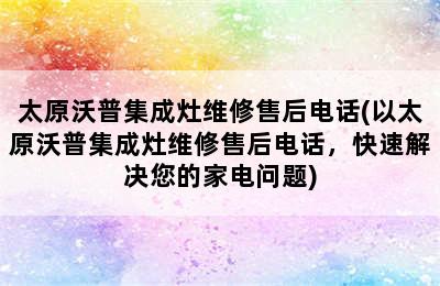 太原沃普集成灶维修售后电话(以太原沃普集成灶维修售后电话，快速解决您的家电问题)