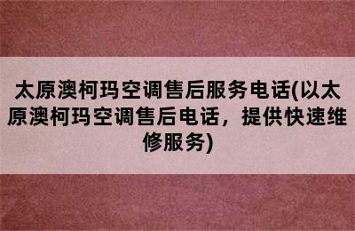 太原澳柯玛空调售后服务电话(以太原澳柯玛空调售后电话，提供快速维修服务)