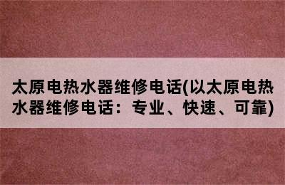 太原电热水器维修电话(以太原电热水器维修电话：专业、快速、可靠)