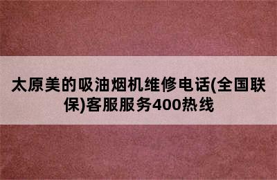 太原美的吸油烟机维修电话(全国联保)客服服务400热线