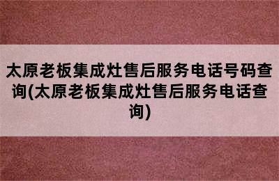 太原老板集成灶售后服务电话号码查询(太原老板集成灶售后服务电话查询)