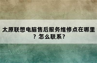 太原联想电脑售后服务维修点在哪里？怎么联系？