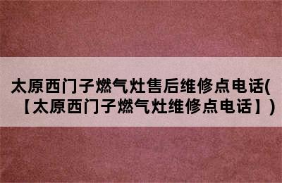 太原西门子燃气灶售后维修点电话(【太原西门子燃气灶维修点电话】)