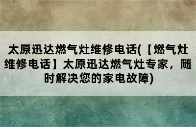 太原迅达燃气灶维修电话(【燃气灶维修电话】太原迅达燃气灶专家，随时解决您的家电故障)