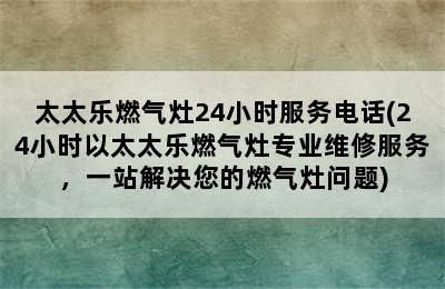 太太乐燃气灶24小时服务电话(24小时以太太乐燃气灶专业维修服务，一站解决您的燃气灶问题)