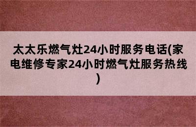 太太乐燃气灶24小时服务电话(家电维修专家24小时燃气灶服务热线)