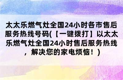 太太乐燃气灶全国24小时各市售后服务热线号码(【一键拨打】以太太乐燃气灶全国24小时售后服务热线，解决您的家电烦恼！)