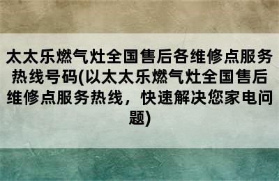 太太乐燃气灶全国售后各维修点服务热线号码(以太太乐燃气灶全国售后维修点服务热线，快速解决您家电问题)