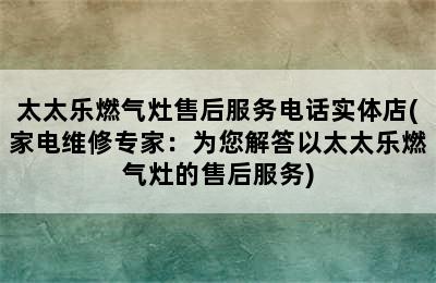 太太乐燃气灶售后服务电话实体店(家电维修专家：为您解答以太太乐燃气灶的售后服务)