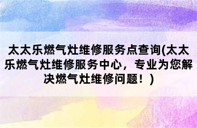 太太乐燃气灶维修服务点查询(太太乐燃气灶维修服务中心，专业为您解决燃气灶维修问题！)