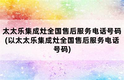 太太乐集成灶全国售后服务电话号码(以太太乐集成灶全国售后服务电话号码)