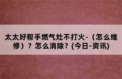 太太好帮手燃气灶不打火-（怎么维修）？怎么消除？(今日-资讯)