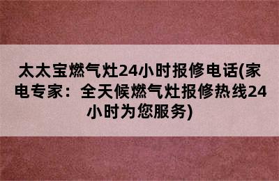 太太宝燃气灶24小时报修电话(家电专家：全天候燃气灶报修热线24小时为您服务)