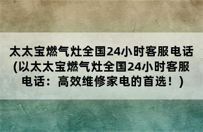 太太宝燃气灶全国24小时客服电话(以太太宝燃气灶全国24小时客服电话：高效维修家电的首选！)