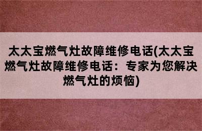 太太宝燃气灶故障维修电话(太太宝燃气灶故障维修电话：专家为您解决燃气灶的烦恼)