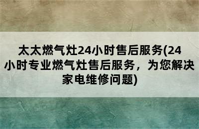 太太燃气灶24小时售后服务(24小时专业燃气灶售后服务，为您解决家电维修问题)