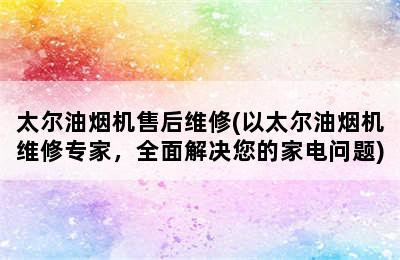 太尔油烟机售后维修(以太尔油烟机维修专家，全面解决您的家电问题)