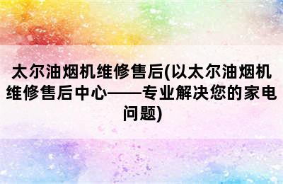 太尔油烟机维修售后(以太尔油烟机维修售后中心——专业解决您的家电问题)