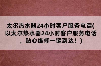 太尔热水器24小时客户服务电话(以太尔热水器24小时客户服务电话，贴心维修一键到达！)