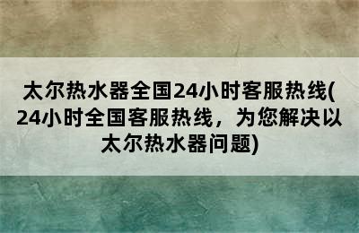 太尔热水器全国24小时客服热线(24小时全国客服热线，为您解决以太尔热水器问题)