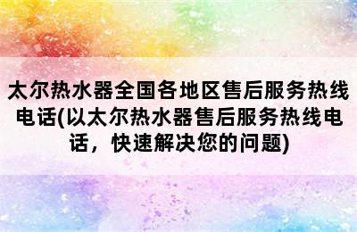 太尔热水器全国各地区售后服务热线电话(以太尔热水器售后服务热线电话，快速解决您的问题)