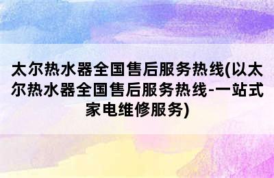 太尔热水器全国售后服务热线(以太尔热水器全国售后服务热线-一站式家电维修服务)