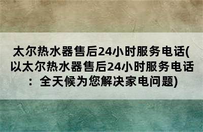 太尔热水器售后24小时服务电话(以太尔热水器售后24小时服务电话：全天候为您解决家电问题)