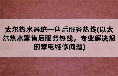 太尔热水器统一售后服务热线(以太尔热水器售后服务热线，专业解决您的家电维修问题)