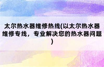 太尔热水器维修热线(以太尔热水器维修专线，专业解决您的热水器问题)