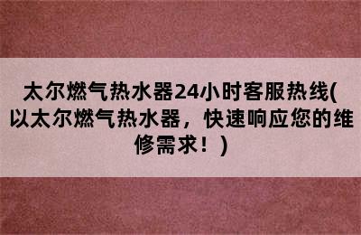 太尔燃气热水器24小时客服热线(以太尔燃气热水器，快速响应您的维修需求！)