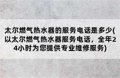 太尔燃气热水器的服务电话是多少(以太尔燃气热水器服务电话，全年24小时为您提供专业维修服务)